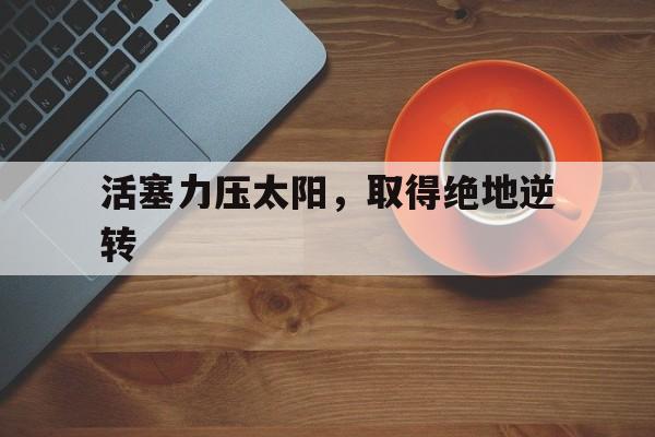开云体育官方网站-活塞力压太阳，取得绝地逆转的简单介绍